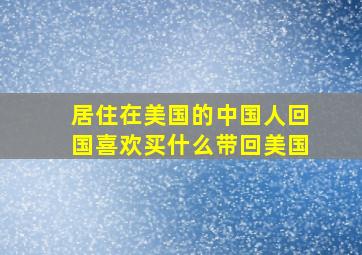 居住在美国的中国人回国喜欢买什么带回美国