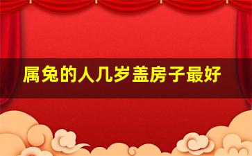 属兔的人几岁盖房子最好