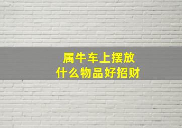 属牛车上摆放什么物品好招财