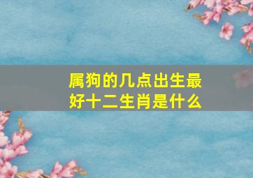 属狗的几点出生最好十二生肖是什么