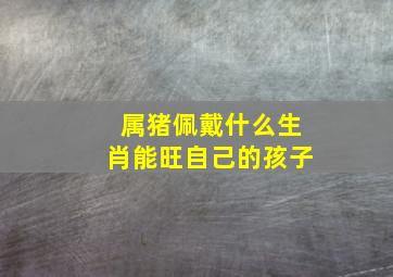 属猪佩戴什么生肖能旺自己的孩子