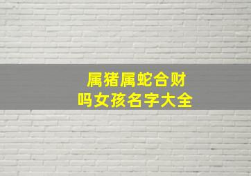 属猪属蛇合财吗女孩名字大全