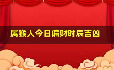 属猴人今日偏财时辰吉凶