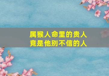 属猴人命里的贵人竟是他别不信的人