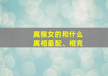 属猴女的和什么属相最配、相克