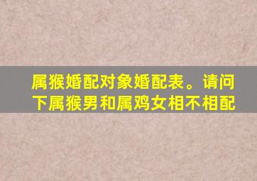 属猴婚配对象婚配表。请问下属猴男和属鸡女相不相配