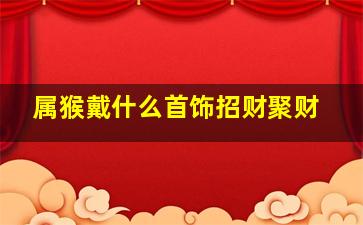 属猴戴什么首饰招财聚财