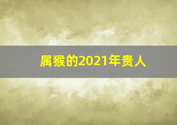 属猴的2021年贵人