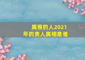 属猴的人2021年的贵人属相是谁