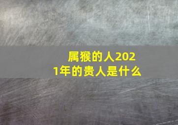 属猴的人2021年的贵人是什么