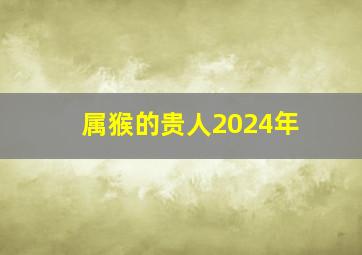 属猴的贵人2024年