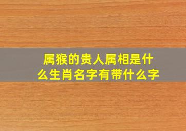 属猴的贵人属相是什么生肖名字有带什么字