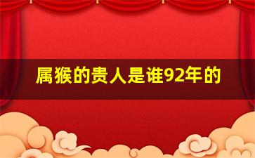 属猴的贵人是谁92年的