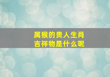 属猴的贵人生肖吉祥物是什么呢