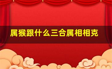 属猴跟什么三合属相相克