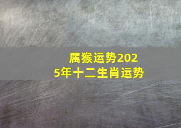 属猴运势2025年十二生肖运势