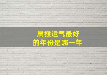 属猴运气最好的年份是哪一年