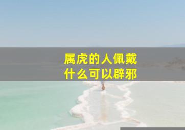 属虎的人佩戴什么可以辟邪