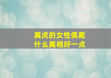 属虎的女性佩戴什么属相好一点