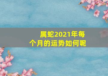 属蛇2021年每个月的运势如何呢