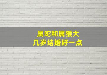 属蛇和属猴大几岁结婚好一点