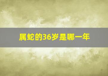 属蛇的36岁是哪一年