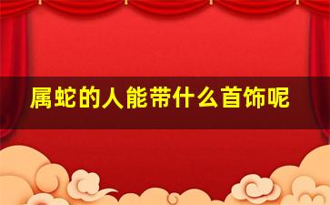 属蛇的人能带什么首饰呢