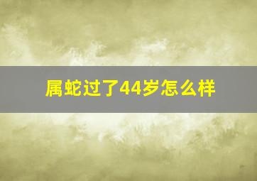 属蛇过了44岁怎么样