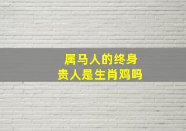 属马人的终身贵人是生肖鸡吗