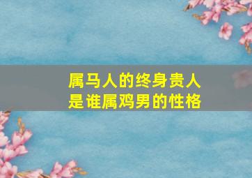 属马人的终身贵人是谁属鸡男的性格