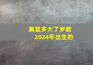 属鼠多大了岁数2024年出生的