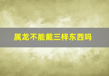 属龙不能戴三样东西吗