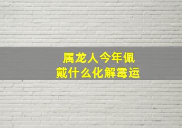 属龙人今年佩戴什么化解霉运