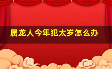 属龙人今年犯太岁怎么办