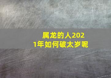 属龙的人2021年如何破太岁呢