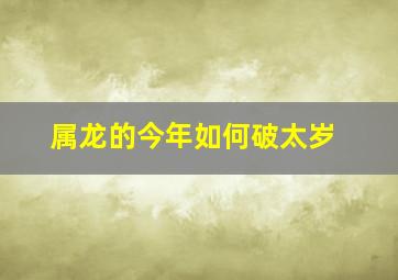 属龙的今年如何破太岁