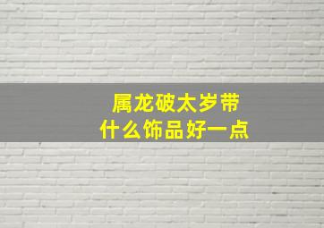 属龙破太岁带什么饰品好一点