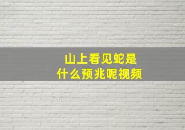 山上看见蛇是什么预兆呢视频