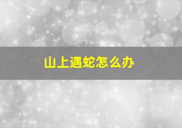 山上遇蛇怎么办