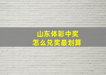 山东体彩中奖怎么兑奖最划算