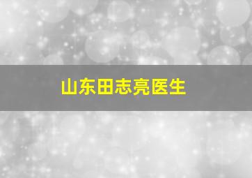 山东田志亮医生