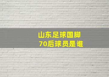 山东足球国脚70后球员是谁