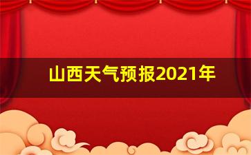 山西天气预报2021年