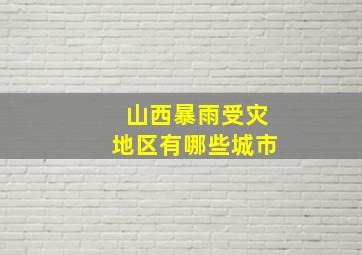 山西暴雨受灾地区有哪些城市