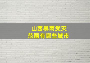 山西暴雨受灾范围有哪些城市