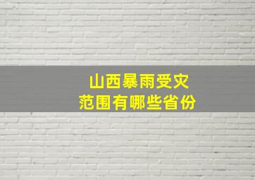 山西暴雨受灾范围有哪些省份