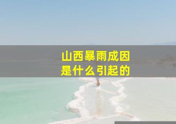 山西暴雨成因是什么引起的