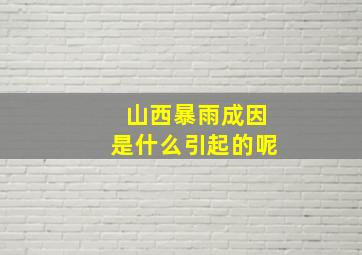 山西暴雨成因是什么引起的呢