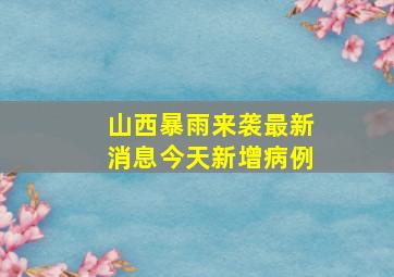 山西暴雨来袭最新消息今天新增病例