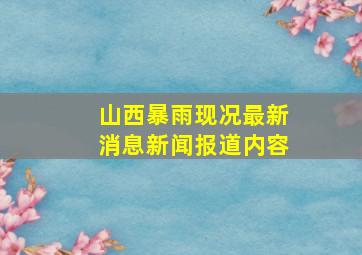 山西暴雨现况最新消息新闻报道内容